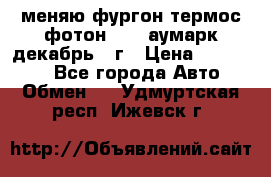 меняю фургон термос фотон 3702 аумарк декабрь 12г › Цена ­ 400 000 - Все города Авто » Обмен   . Удмуртская респ.,Ижевск г.
